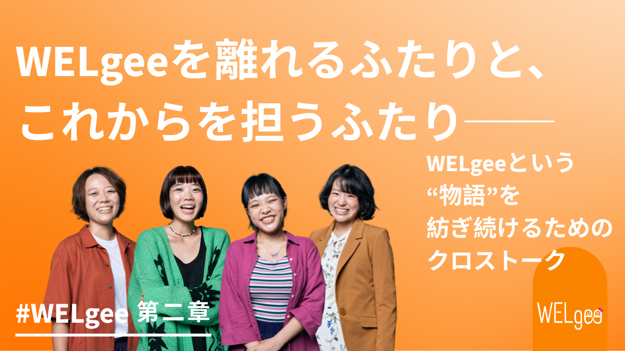 #WELgee第二章　WELgeeを離れるふたりと、これからを担うふたり──WELgeeという“物語”を紡ぎ続けるクロストーク前編
